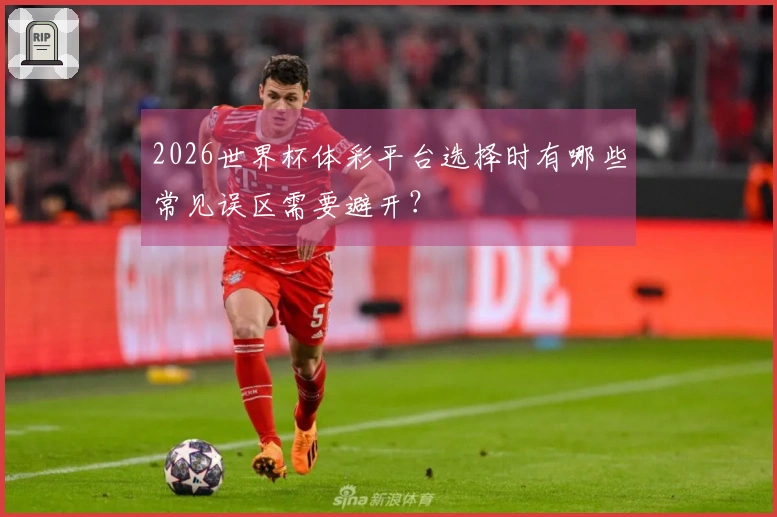 2026世界杯体彩平台选择时有哪些常见误区需要避开？