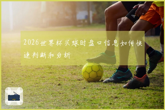 2026世界杯买球时盘口信息如何快速判断和分析
