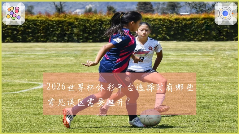 2026世界杯体彩平台选择时有哪些常见误区需要避开？