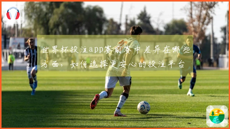 世界杯投注app赛前赛中差异在哪些方面，如何选择更安心的投注平台
