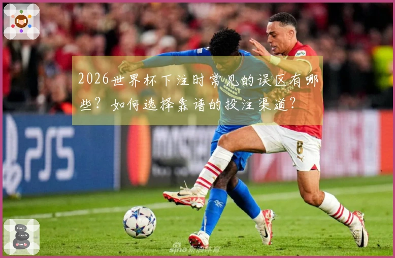 2026世界杯下注时常见的误区有哪些？如何选择靠谱的投注渠道？