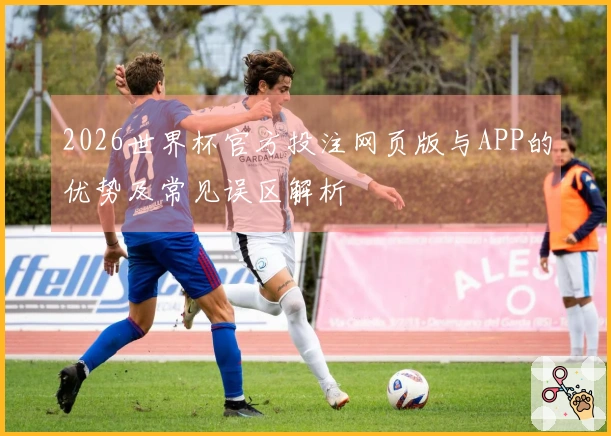2026世界杯官方投注网页版与APP的优势及常见误区解析