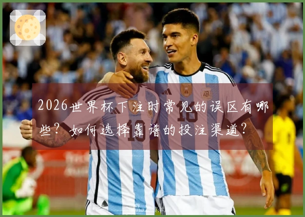 2026世界杯下注时常见的误区有哪些？如何选择靠谱的投注渠道？
