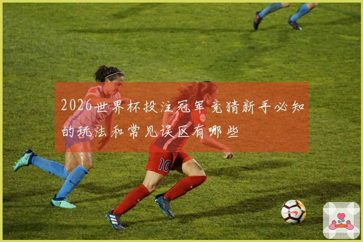 2026世界杯投注冠军竞猜新手必知的玩法和常见误区有哪些