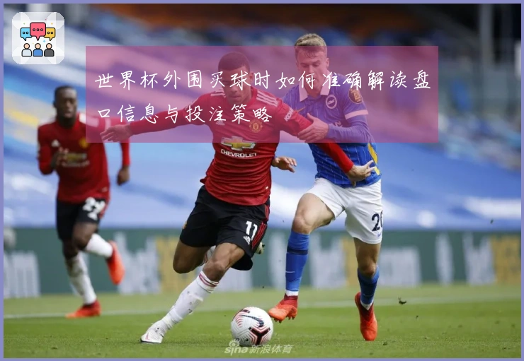 世界杯外围买球时如何准确解读盘口信息与投注策略